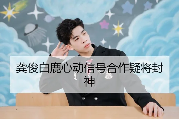 龚俊白鹿心动信号合作疑将封神