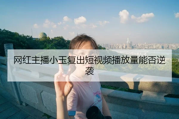 网红主播小玉复出短视频播放量能否逆袭