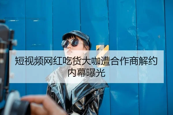 短视频网红吃货大咖遭合作商解约内幕曝光